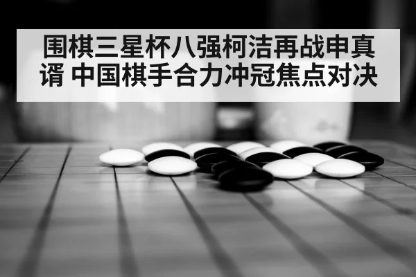围棋三星杯八强柯洁再战申真谞 中国棋手合力冲冠焦点对决