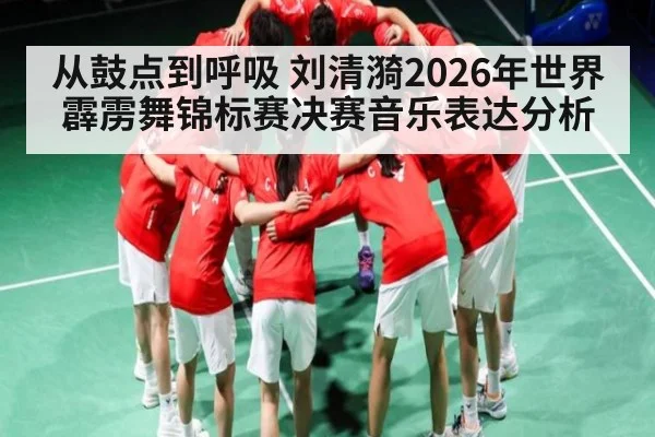 从鼓点到呼吸 刘清漪2026年世界霹雳舞锦标赛决赛音乐表达分析