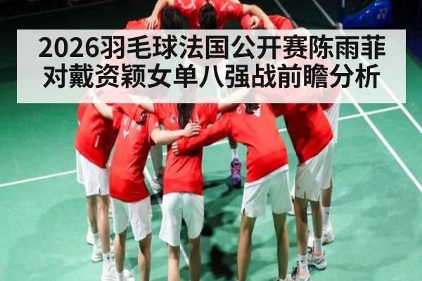 2026羽毛球法国公开赛陈雨菲对戴资颖女单八强战前瞻分析
