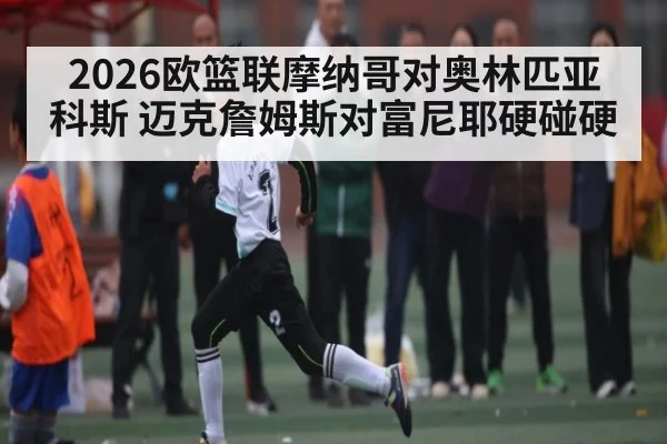 2026欧篮联摩纳哥对奥林匹亚科斯 迈克詹姆斯对富尼耶硬碰硬