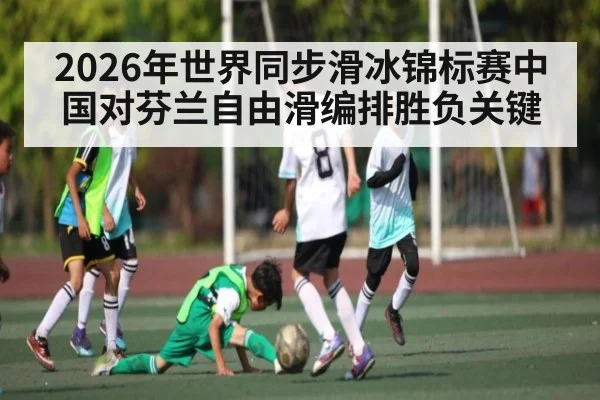 2026年世界同步滑冰锦标赛中国对芬兰自由滑编排胜负关键