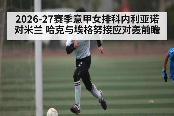 2026-27赛季意甲女排科内利亚诺对米兰 哈克与埃格努接应对轰前瞻
